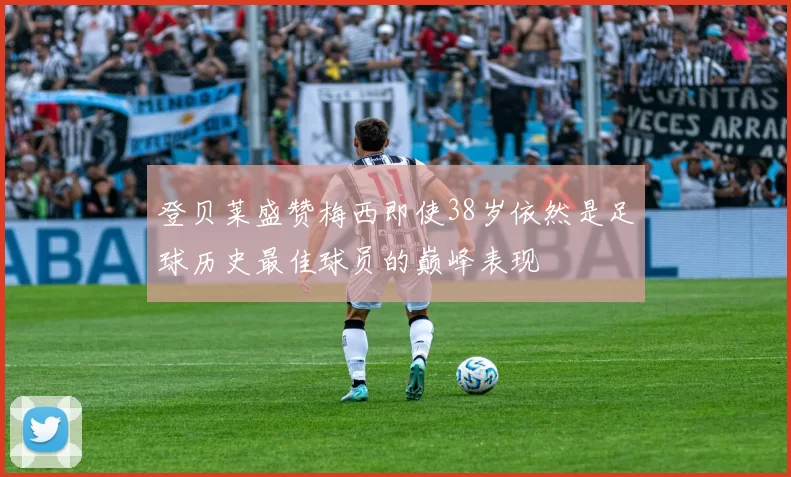 登贝莱盛赞梅西即使38岁依然是足球历史最佳球员的巅峰表现