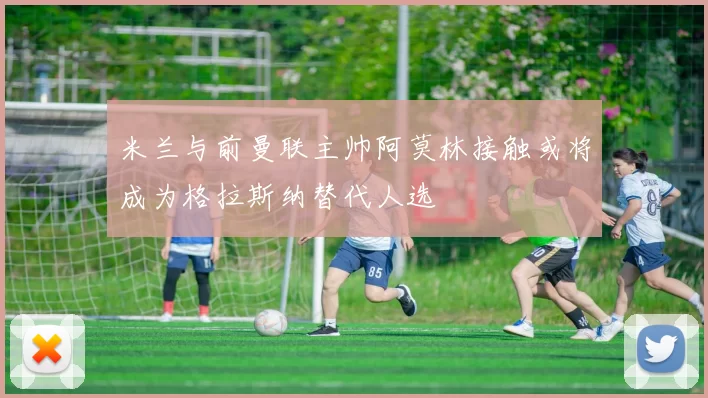 米兰与前曼联主帅阿莫林接触或将成为格拉斯纳替代人选
