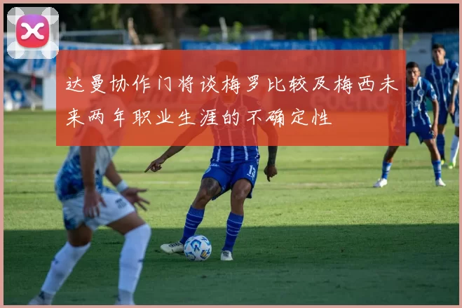 达曼协作门将谈梅罗比较及梅西未来两年职业生涯的不确定性