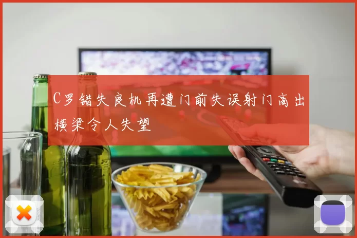 C罗错失良机再遭门前失误射门高出横梁令人失望
