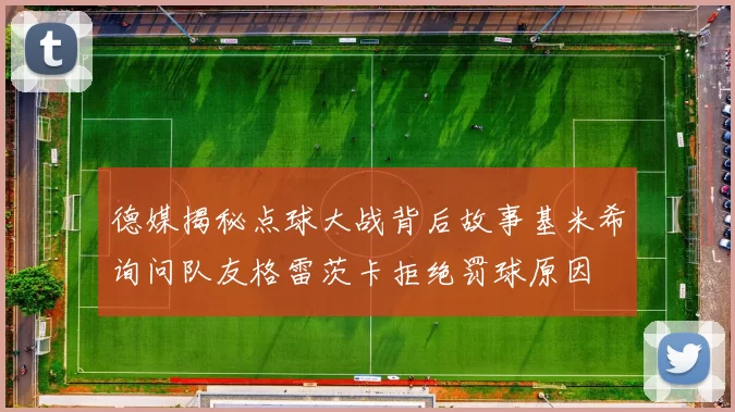 德媒揭秘点球大战背后故事基米希询问队友格雷茨卡拒绝罚球原因