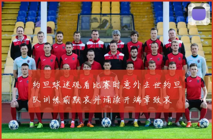 约旦球迷观看比赛时意外去世约旦队训练前默哀并诵读开端章致哀